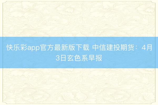 快乐彩app官方最新版下载 中信建投期货：4月3日玄色系早报