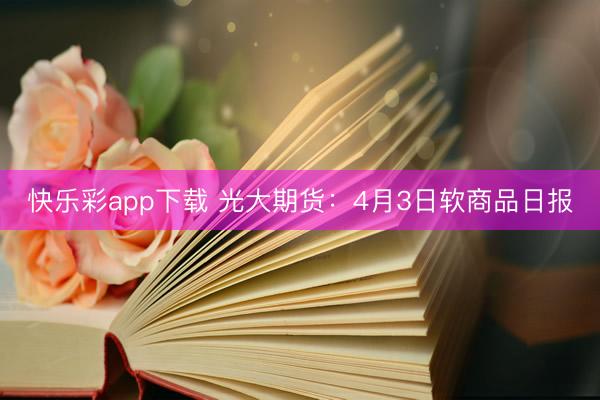 快乐彩app下载 光大期货:4月3日软商品日报