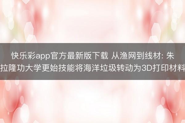 快乐彩app官方最新版下载 从渔网到线材: 朱拉隆功大学更始技能将海洋垃圾转动为3D打印材料
