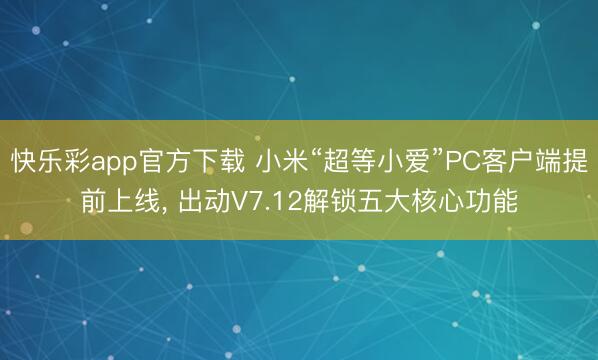 快乐彩app官方下载 小米“超等小爱”PC客户端提前上线， 出动V7.12解锁五大核心功能