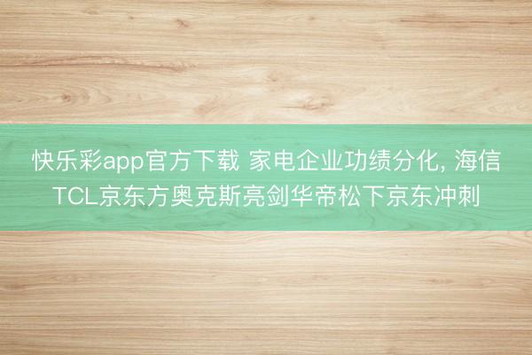 快乐彩app官方下载 家电企业功绩分化, 海信TCL京东方奥克斯亮剑华帝松下京东冲刺