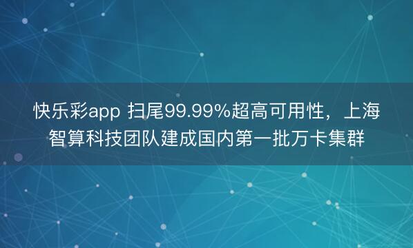 快乐彩app 扫尾99.99%超高可用性，上海智算科技团队建成国内第一批万卡集群