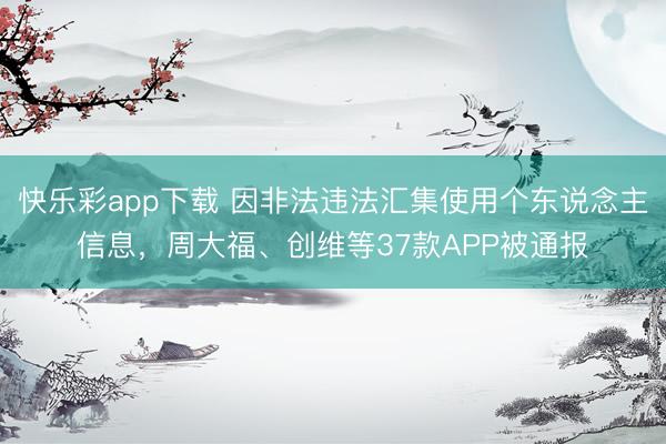 快乐彩app下载 因非法违法汇集使用个东说念主信息，周大福、创维等37款APP被通报