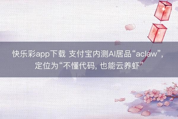 快乐彩app下载 支付宝内测AI居品“aclaw”， 定位为“不懂代码， 也能云养虾”
