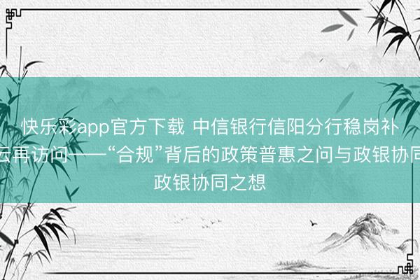快乐彩app官方下载 中信银行信阳分行稳岗补贴风云再访问——“合规”背后的政策普惠之问与政银协同之想