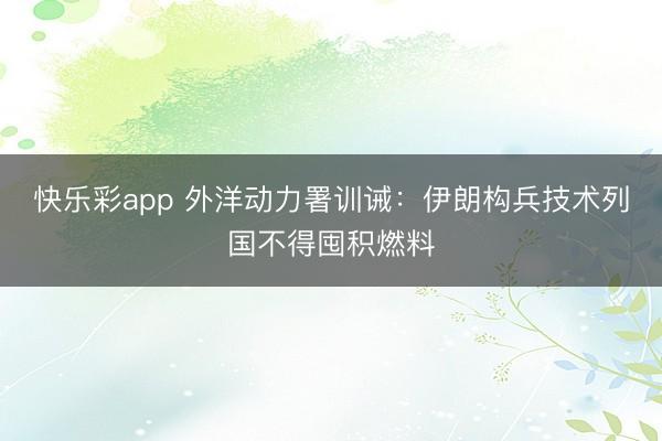 快乐彩app 外洋动力署训诫：伊朗构兵技术列国不得囤积燃料