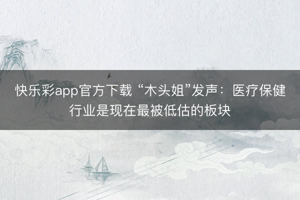 快乐彩app官方下载 “木头姐”发声:医疗保健行业是现在最被低估的板块