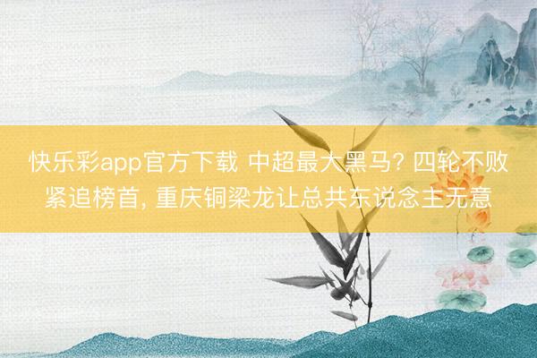 快乐彩app官方下载 中超最大黑马? 四轮不败紧追榜首, 重庆铜梁龙让总共东说念主无意