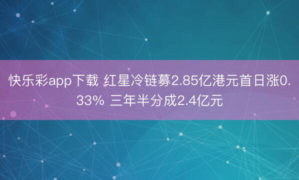 快乐彩app下载 红星冷链募2.85亿港元首日涨0.33% 三年半分成2.4亿元