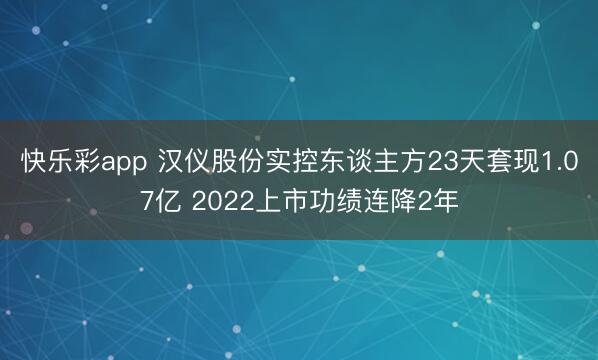 快乐彩app 汉仪股份实控东谈主方23天套现1.07亿 2022上市功绩连降2年