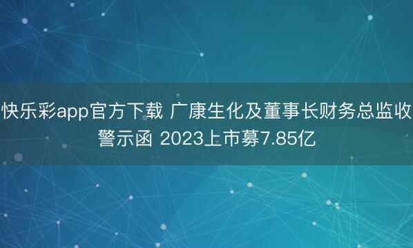 快乐彩app官方下载 广康生化及董事长财务总监收警示函 2023上市募7.85亿