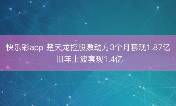 快乐彩app 楚天龙控股激动方3个月套现1.87亿 旧年上波套现1.4亿