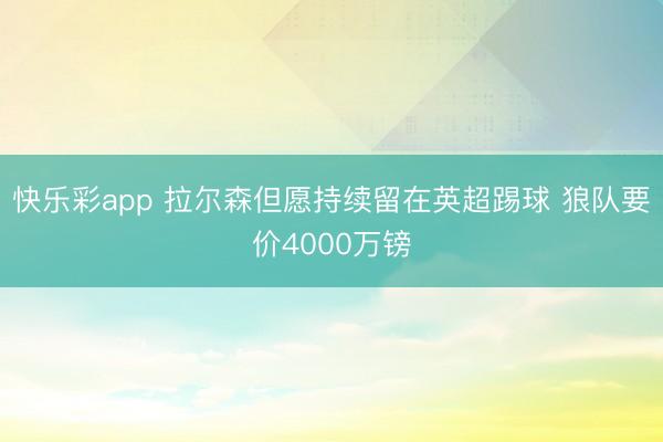 快乐彩app 拉尔森但愿持续留在英超踢球 狼队要价4000万镑