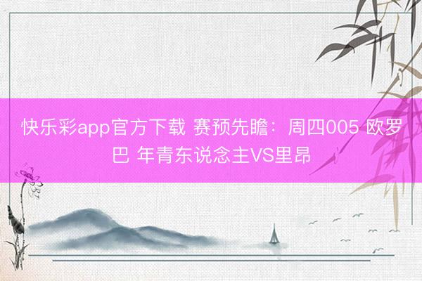 快乐彩app官方下载 赛预先瞻:周四005 欧罗巴 年青东说念主VS里昂