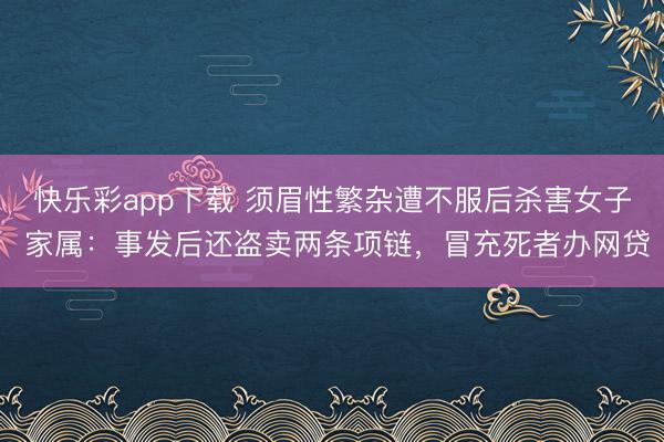 快乐彩app下载 须眉性繁杂遭不服后杀害女子 家属:事发后还盗卖两条项链,冒充死者办网贷