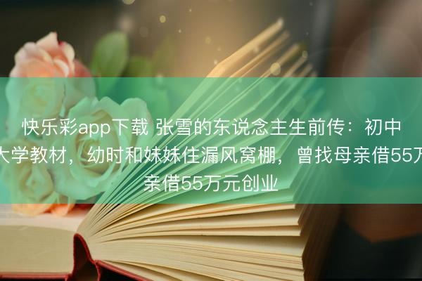 快乐彩app下载 张雪的东说念主生前传:初中生自学大学教材,幼时和妹妹住漏风窝棚,曾找母亲借55万元创业