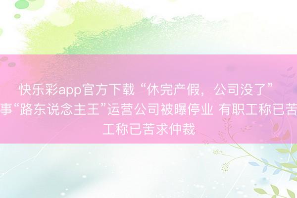 快乐彩app官方下载 “休完产假,公司没了” 篮球赛事“路东说念主王”运营公司被曝停业 有职工称已苦求仲裁