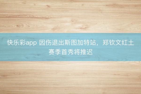 快乐彩app 因伤退出斯图加特站，郑钦文红土赛季首秀将推迟