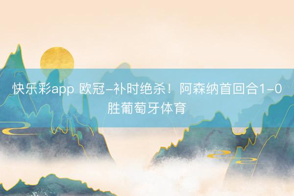快乐彩app 欧冠-补时绝杀！阿森纳首回合1-0胜葡萄牙体育