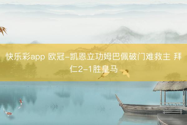 快乐彩app 欧冠-凯恩立功姆巴佩破门难救主 拜仁2-1胜皇马