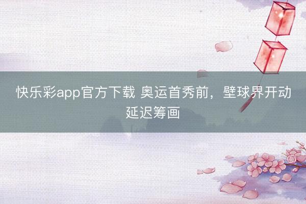 快乐彩app官方下载 奥运首秀前，壁球界开动延迟筹画