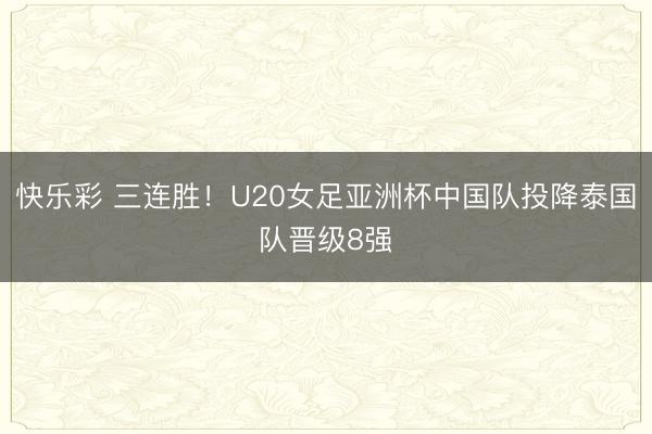 快乐彩 三连胜！U20女足亚洲杯中国队投降泰国队晋级8强