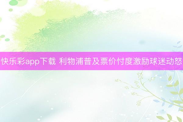 快乐彩app下载 利物浦普及票价忖度激励球迷动怒