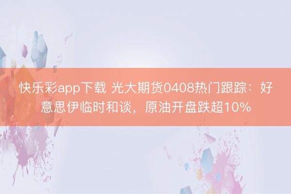 快乐彩app下载 光大期货0408热门跟踪:好意思伊临时和谈,原油开盘跌超10%