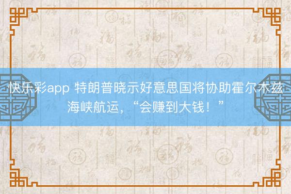 快乐彩app 特朗普晓示好意思国将协助霍尔木兹海峡航运,“会赚到大钱!”