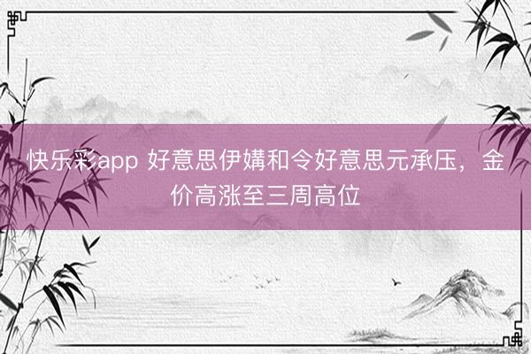 快乐彩app 好意思伊媾和令好意思元承压，金价高涨至三周高位