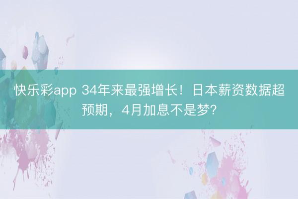 快乐彩app 34年来最强增长！日本薪资数据超预期，4月加息不是梦？