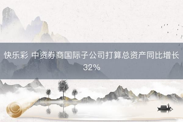 快乐彩 中资券商国际子公司打算总资产同比增长32%