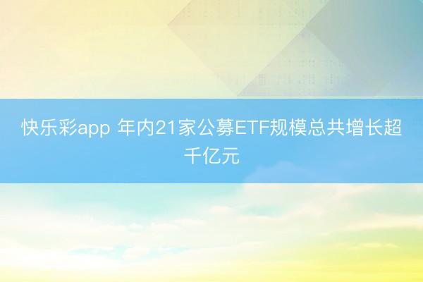 快乐彩app 年内21家公募ETF规模总共增长超千亿元