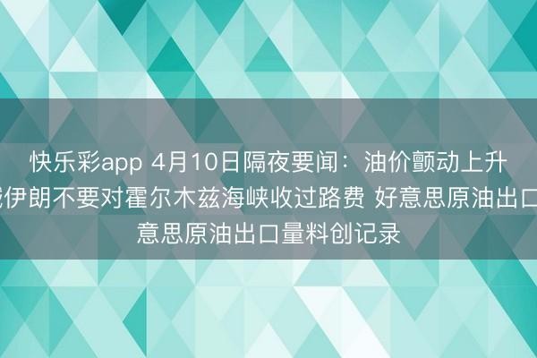 快乐彩app 4月10日隔夜要闻:油价颤动上升 特朗普劝诫伊朗不要对霍尔木兹海峡收过路费 好意思原油出口量料创记录