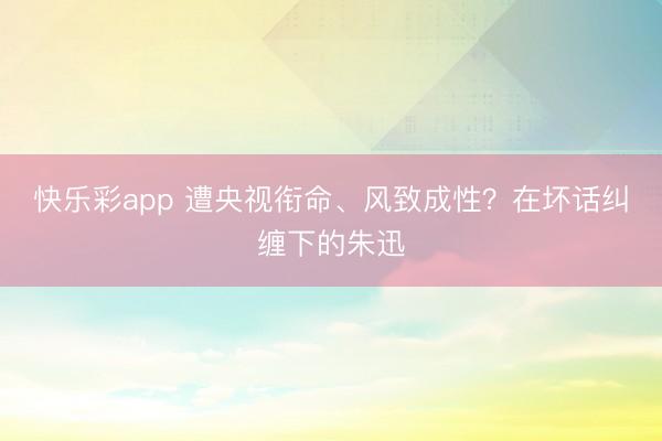 快乐彩app 遭央视衔命、风致成性?在坏话纠缠下的朱迅