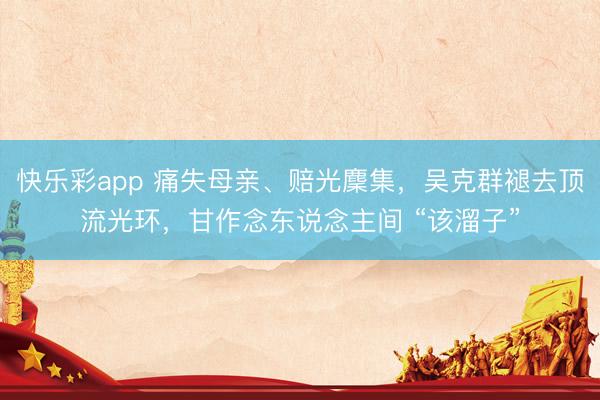 快乐彩app 痛失母亲、赔光麇集,吴克群褪去顶流光环,甘作念东说念主间 “该溜子”
