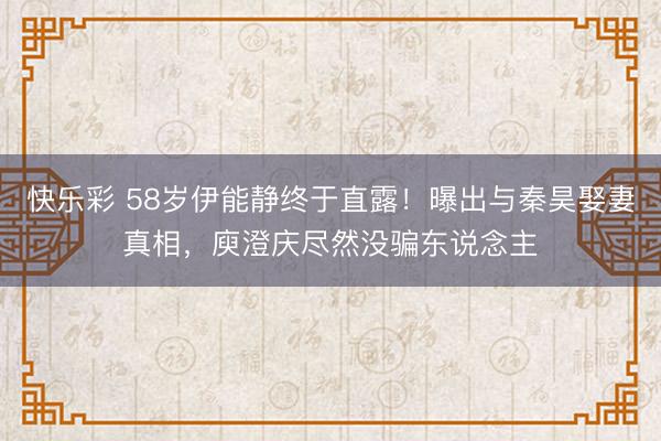 快乐彩 58岁伊能静终于直露！曝出与秦昊娶妻真相，庾澄庆尽然没骗东说念主
