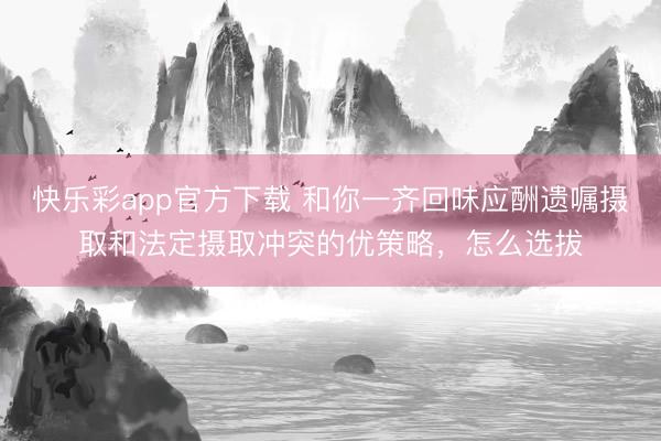 快乐彩app官方下载 和你一齐回味应酬遗嘱摄取和法定摄取冲突的优策略，怎么选拔