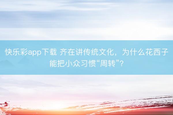 快乐彩app下载 齐在讲传统文化，为什么花西子能把小众习惯“周转”？