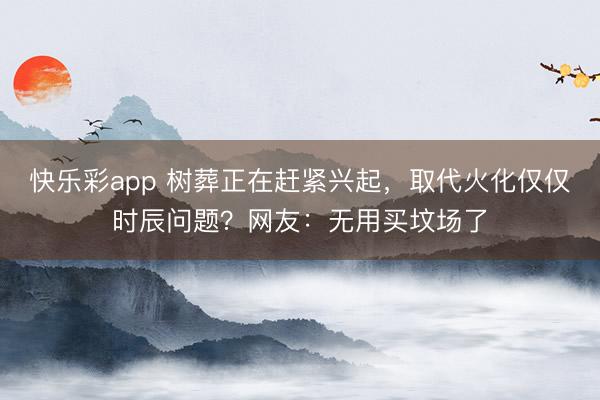 快乐彩app 树葬正在赶紧兴起，取代火化仅仅时辰问题？网友：无用买坟场了