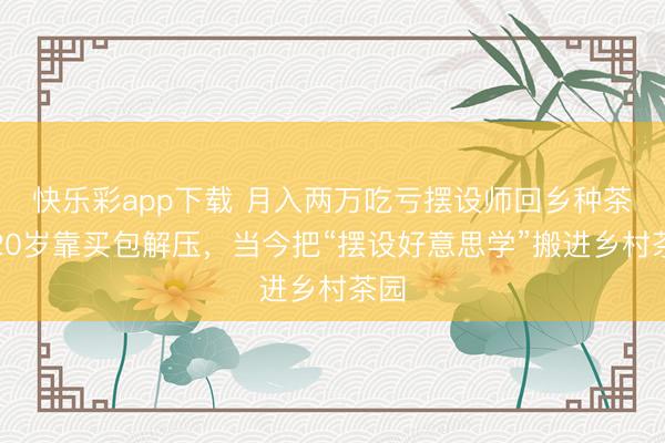 快乐彩app下载 月入两万吃亏摆设师回乡种茶:20岁靠买包解压,当今把“摆设好意思学”搬进乡村茶园
