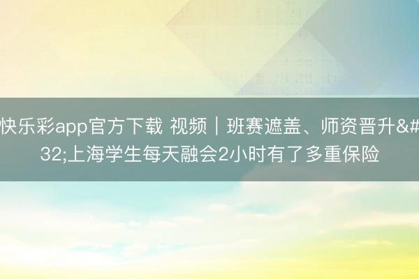 快乐彩app官方下载 视频|班赛遮盖、师资晋升 上海学生每天融会2小时有了多重保险