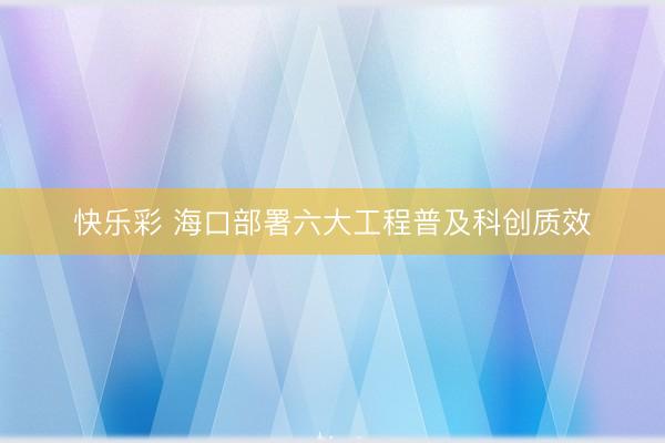 快乐彩 海口部署六大工程普及科创质效