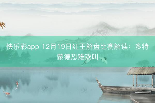 快乐彩app 12月19日红王解盘比赛解读：多特蒙德恐难欢叫