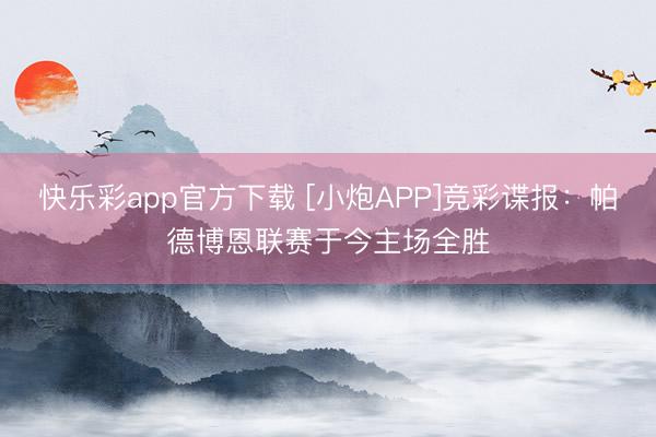 快乐彩app官方下载 [小炮APP]竞彩谍报：帕德博恩联赛于今主场全胜