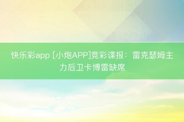 快乐彩app [小炮APP]竞彩谍报：雷克瑟姆主力后卫卡博雷缺席