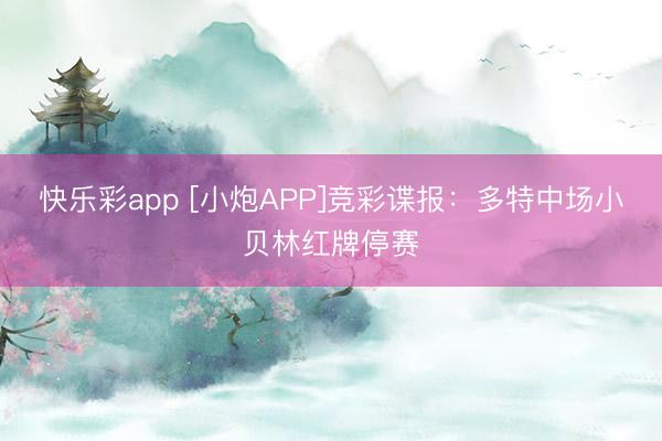 快乐彩app [小炮APP]竞彩谍报：多特中场小贝林红牌停赛