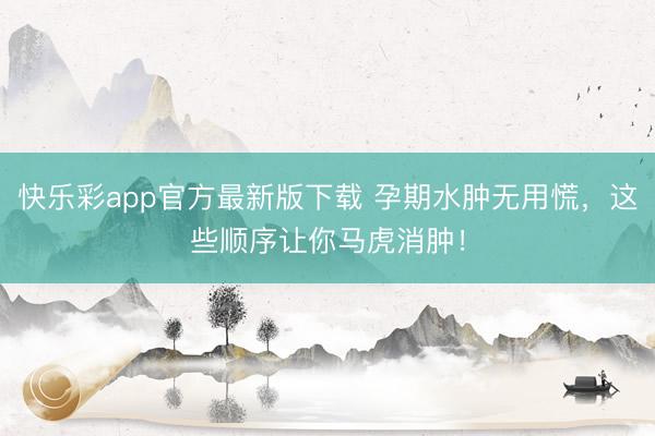 快乐彩app官方最新版下载 孕期水肿无用慌，这些顺序让你马虎消肿！