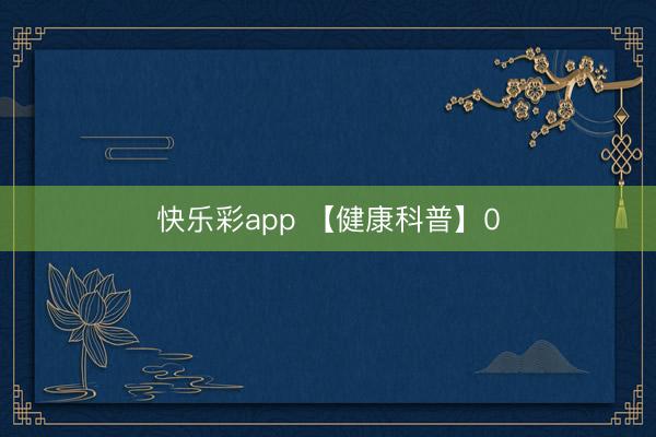 快乐彩app 【健康科普】0