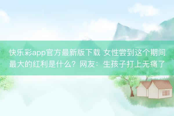 快乐彩app官方最新版下载 女性尝到这个期间最大的红利是什么？网友：生孩子打上无痛了